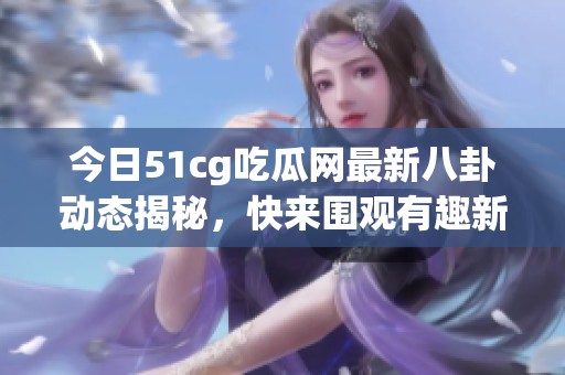 今日51cg吃瓜网最新八卦动态揭秘，快来围观有趣新闻！