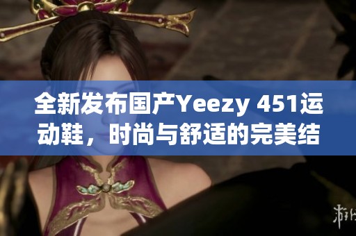 全新发布国产Yeezy 451运动鞋，时尚与舒适的完美结合