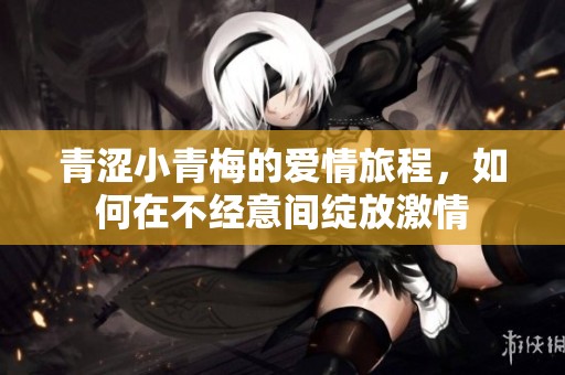 青涩小青梅的爱情旅程，如何在不经意间绽放激情