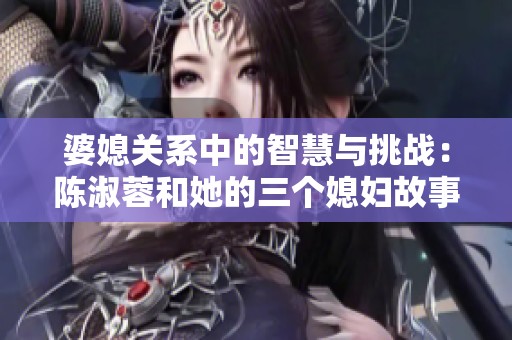 婆媳关系中的智慧与挑战：陈淑蓉和她的三个媳妇故事解析