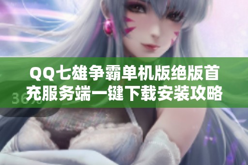 QQ七雄争霸单机版绝版首充服务端一键下载安装攻略