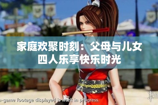 家庭欢聚时刻：父母与儿女四人乐享快乐时光