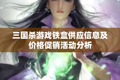 三国杀游戏铁盒供应信息及价格促销活动分析