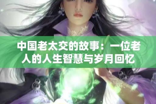 中国老太交的故事：一位老人的人生智慧与岁月回忆