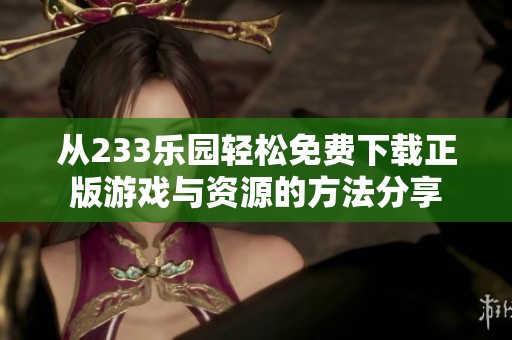 从233乐园轻松免费下载正版游戏与资源的方法分享