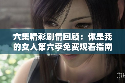 六集精彩剧情回顾：你是我的女人第六季免费观看指南