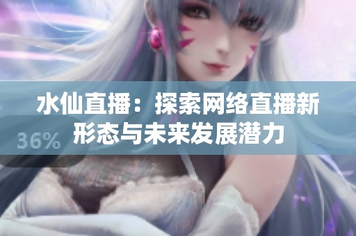 水仙直播：探索网络直播新形态与未来发展潜力