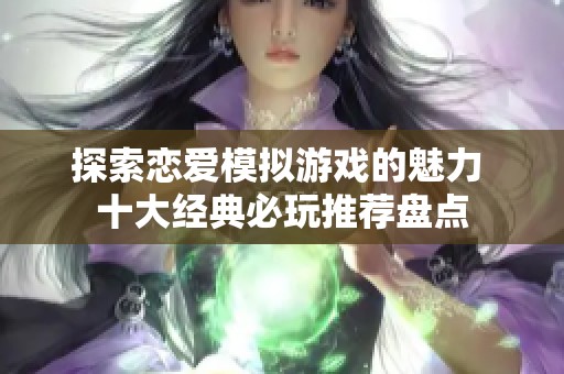 探索恋爱模拟游戏的魅力 十大经典必玩推荐盘点