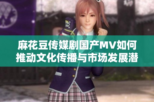 麻花豆传媒剧国产MV如何推动文化传播与市场发展潜力分析