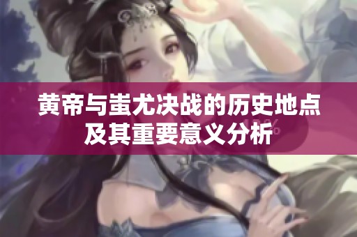 黄帝与蚩尤决战的历史地点及其重要意义分析