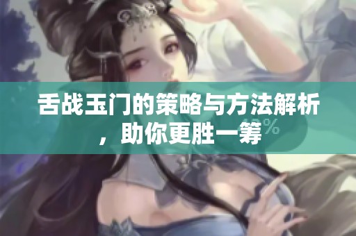 舌战玉门的策略与方法解析，助你更胜一筹