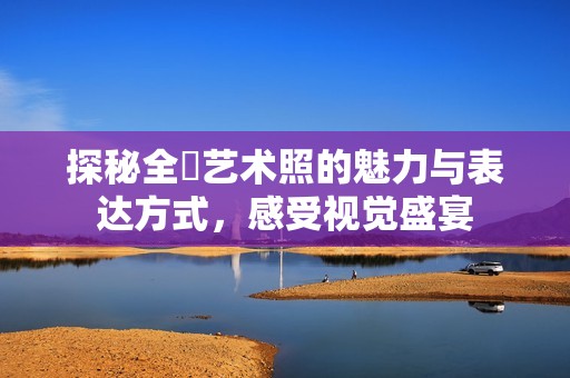 探秘全捰艺术照的魅力与表达方式，感受视觉盛宴