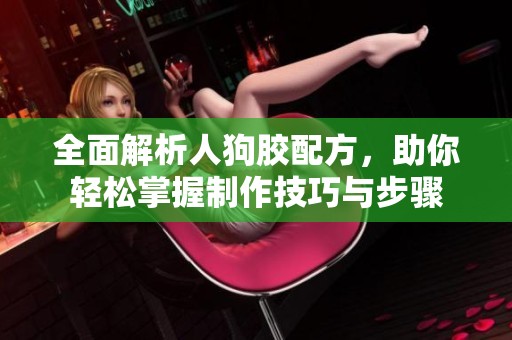 全面解析人狗胶配方，助你轻松掌握制作技巧与步骤