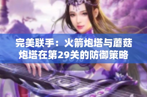完美联手：火箭炮塔与蘑菇炮塔在第29关的防御策略解析