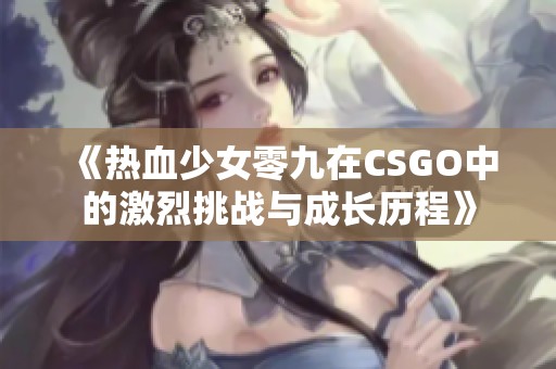 《热血少女零九在CSGO中的激烈挑战与成长历程》