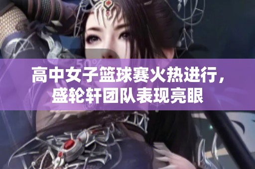 高中女子篮球赛火热进行，盛轮轩团队表现亮眼