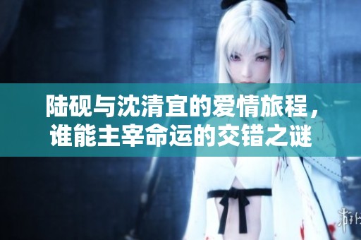 陆砚与沈清宜的爱情旅程，谁能主宰命运的交错之谜