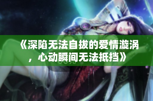 《深陷无法自拔的爱情漩涡，心动瞬间无法抵挡》
