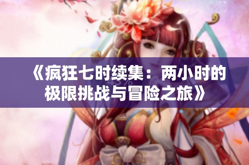 《疯狂七时续集：两小时的极限挑战与冒险之旅》