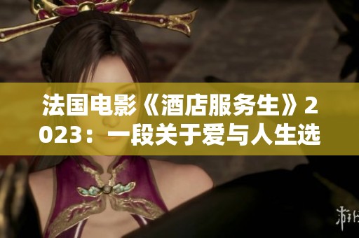 法国电影《酒店服务生》2023：一段关于爱与人生选择的温情故事
