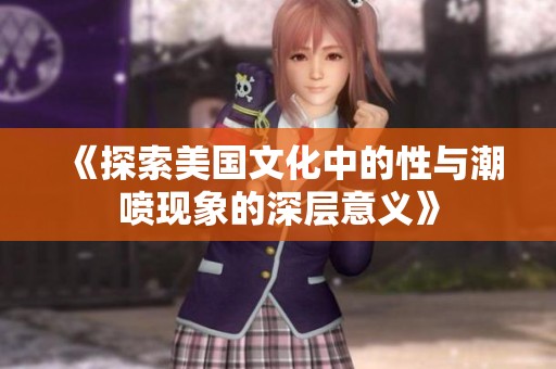 《探索美国文化中的性与潮喷现象的深层意义》