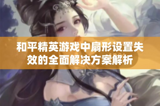 和平精英游戏中扇形设置失效的全面解决方案解析