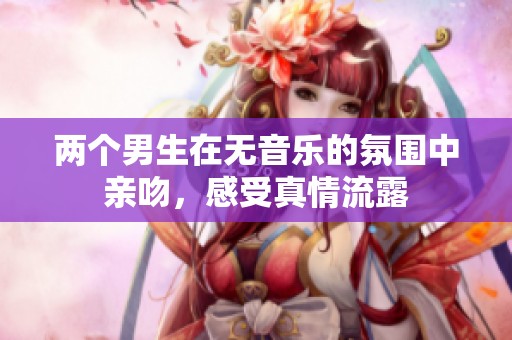 两个男生在无音乐的氛围中亲吻，感受真情流露