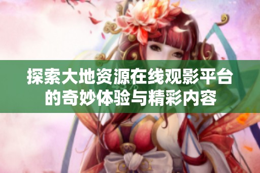 探索大地资源在线观影平台的奇妙体验与精彩内容