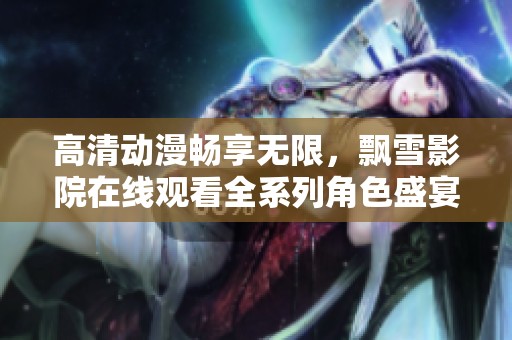高清动漫畅享无限，飘雪影院在线观看全系列角色盛宴