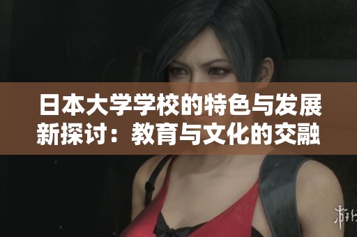 日本大学学校的特色与发展新探讨：教育与文化的交融