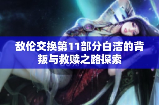 敌伦交换第11部分白洁的背叛与救赎之路探索