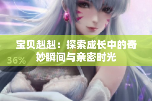 宝贝赳赳：探索成长中的奇妙瞬间与亲密时光