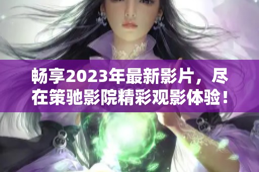 畅享2023年最新影片，尽在策驰影院精彩观影体验！