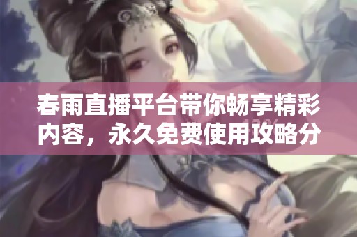 春雨直播平台带你畅享精彩内容，永久免费使用攻略分享