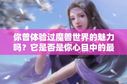 你曾体验过魔兽世界的魅力吗？它是否是你心目中的最佳游戏呢？