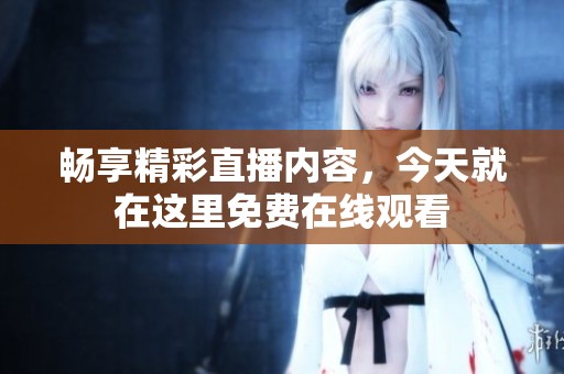 畅享精彩直播内容，今天就在这里免费在线观看