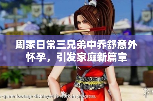 周家日常三兄弟中乔舒意外怀孕，引发家庭新篇章