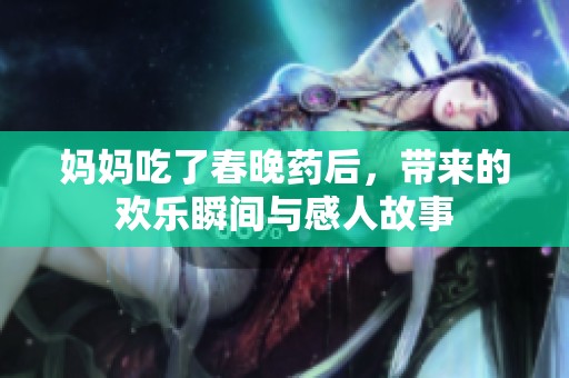 妈妈吃了春晚药后，带来的欢乐瞬间与感人故事
