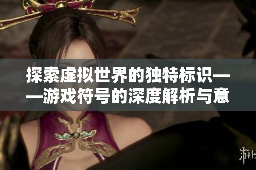 探索虚拟世界的独特标识——游戏符号的深度解析与意义解读