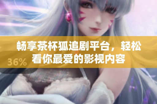 畅享茶杯狐追剧平台，轻松看你最爱的影视内容