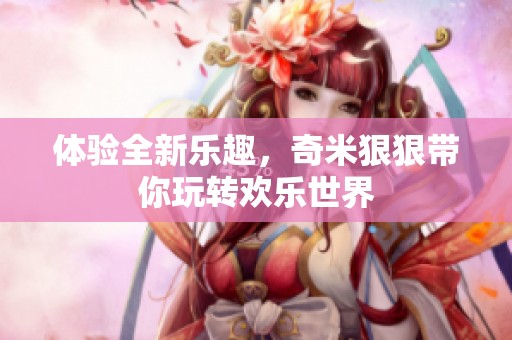 体验全新乐趣，奇米狠狠带你玩转欢乐世界