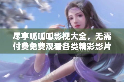 尽享呱呱呱影视大全，无需付费免费观看各类精彩影片