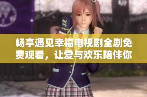 畅享遇见幸福电视剧全剧免费观看，让爱与欢乐陪伴你