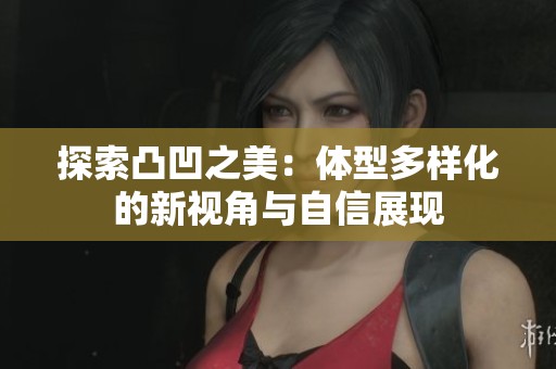 探索凸凹之美：体型多样化的新视角与自信展现