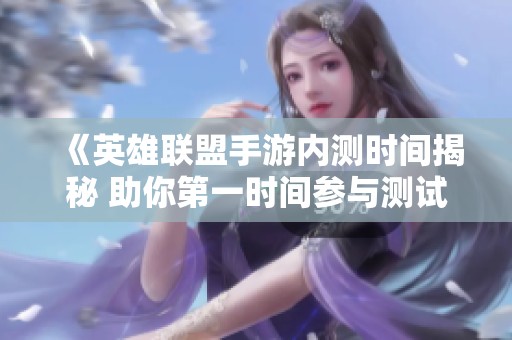 《英雄联盟手游内测时间揭秘 助你第一时间参与测试》
