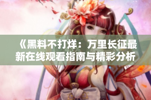 《黑料不打烊：万里长征最新在线观看指南与精彩分析》