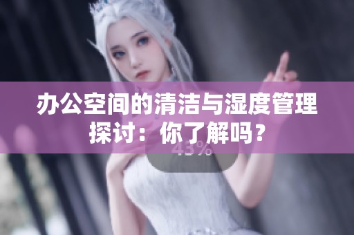 办公空间的清洁与湿度管理探讨：你了解吗？