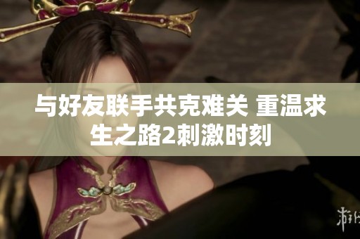 与好友联手共克难关 重温求生之路2刺激时刻