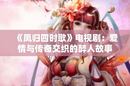 《凤归四时歌》电视剧：爱情与传奇交织的醉人故事
