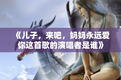 《儿子，来吧，妈妈永远爱你这首歌的演唱者是谁》